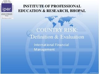 INSTITUTE OF PROFESSIONAL
EDUCATION & RESEARCH, BHOPAL

COUNTRY RISK:
Definition & Evaluation
International Financial
Management

 