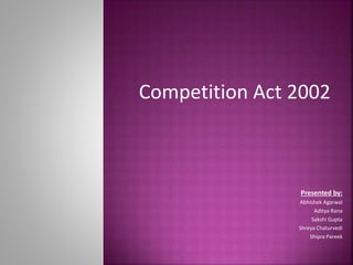 Presented by:
Abhishek Agarwal
Aditya Rana
Sakshi Gupta
Shreya Chaturvedi
Shipra Pareek
Competition Act 2002
 