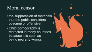 Moral censor
• the suppression of materials
that the public considers
obscene or offensive.
• Child pornography is
restricted in many countries
because it is seen as
being morally wrong.
 