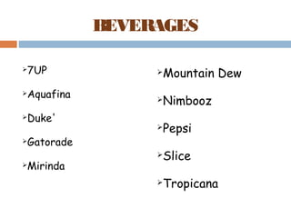 BEVERAGES 
7UP 
Aquafina 
Duke' 
Gatorade 
Mirinda 
Mountain Dew 
Nimbooz 
Pepsi 
Slice 
Tropicana 
 