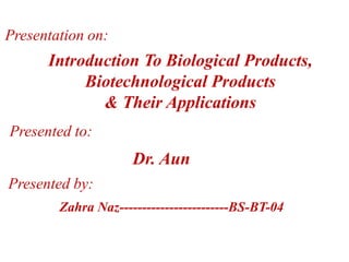 Introduction To Biological Products,
Biotechnological Products
& Their Applications
Presentation on:
Presented to:
Dr. Aun
Presented by:
Zahra Naz------------------------BS-BT-04
 