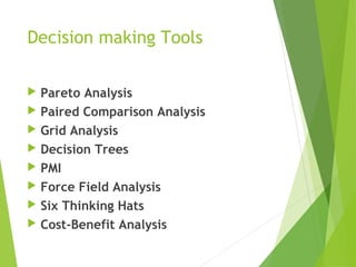 Decision making Tools
 Pareto Analysis
 Paired Comparison Analysis
 Grid Analysis
 Decision Trees
 PMI
 Force Field Analysis
 Six Thinking Hats
 Cost-Benefit Analysis
 