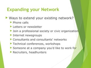 Expanding your Network
 Ways to extend your existing network?
 Phone calls
 Letters or newsletter
 Join a professional society or civic organization
 Internet newsgroups
 Consultants and consultants' networks
 Technical conferences, workshops
 Someone at a company you'd like to work for
 Recruiters, headhunters
 