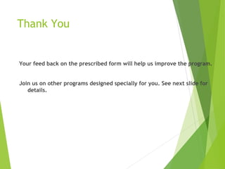 Thank You
Your feed back on the prescribed form will help us improve the program.
Join us on other programs designed specially for you. See next slide for
details.
 
