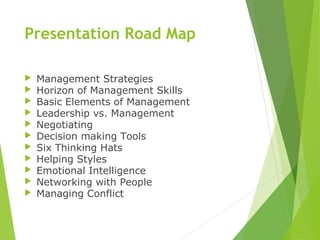 Presentation Road Map
 Management Strategies
 Horizon of Management Skills
 Basic Elements of Management
 Leadership vs. Management
 Negotiating
 Decision making Tools
 Six Thinking Hats
 Helping Styles
 Emotional Intelligence
 Networking with People
 Managing Conflict
 