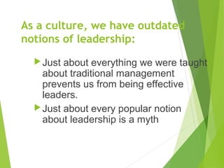 As a culture, we have outdated
notions of leadership:
Just about everything we were taught
about traditional management
p...