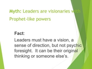 Myth: Leaders are visionaries with
Prophet-like powers
Fact:
Leaders must have a vision, a
sense of direction, but not psy...