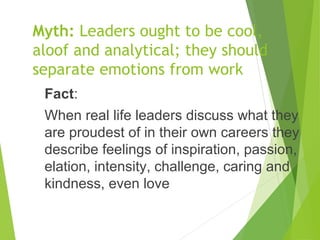Myth: Leaders ought to be cool,
aloof and analytical; they should
separate emotions from work
Fact:
When real life leaders...