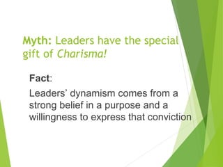 Myth: Leaders have the special
gift of Charisma!
Fact:
Leaders’ dynamism comes from a
strong belief in a purpose and a
wil...