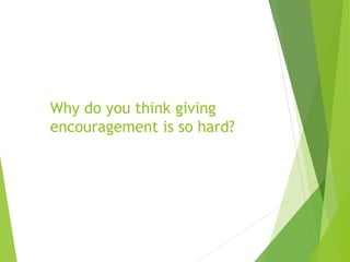 Why do you think giving
encouragement is so hard?
 