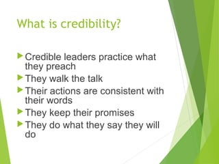 What is credibility?
Credible leaders practice what
they preach
They walk the talk
Their actions are consistent with
th...