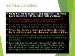 Six Hats Six Colors
 White hat: White is neutral and objective. The white
hat is concerned with objective facts and figur...