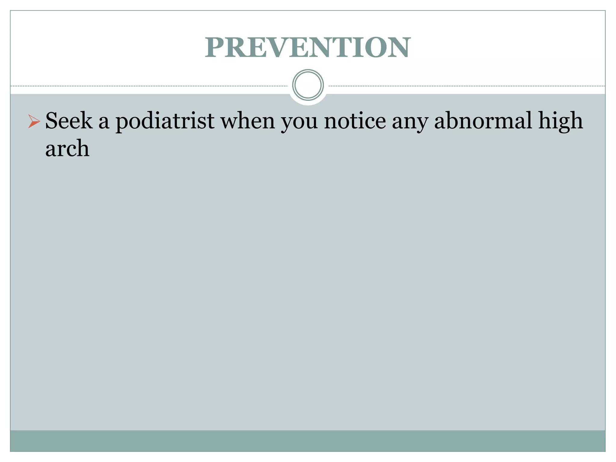 PREVENTION
Seek a podiatrist when you notice any abnormal high
arch
 