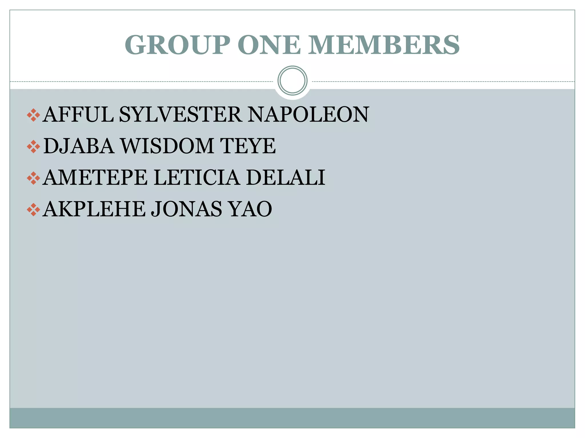 GROUP ONE MEMBERS
AFFUL SYLVESTER NAPOLEON
DJABA WISDOM TEYE
AMETEPE LETICIA DELALI
AKPLEHE JONAS YAO
 