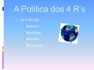 A Política dos 4 R’sOs 4 R’s são Reduzir;Reutilizar;Reciclar; Recuperar.