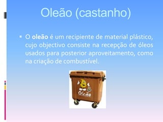 Oleão (castanho)O oleão é um recipiente de material plástico, cujo objectivo consiste na recepção de óleos usados para posterior aproveitamento, como na criação de combustível.