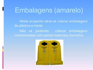 Embalagens (amarelo)Neste ecoponto deve-se colocar embalagens de plástico e metal.		Não se podendo  colocar embalagens contaminadas com outros materiais; borracha.