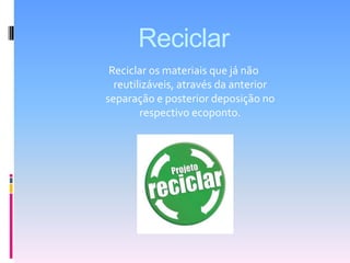 ReciclarReciclar os materiais que já não reutilizáveis, através da anterior separação e posterior deposição no respectivo ecoponto.