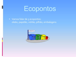 EcopontosVamos falar de 5 ecopontos: oleão, papelão, vidrão, pilhão, embalagens