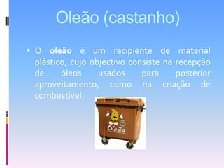 Oleão (castanho)O oleão é um recipiente de material plástico, cujo objectivo consiste na recepção de óleos usados para posterior aproveitamento, como na criação de combustível.
