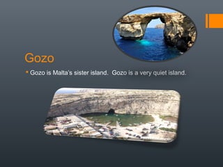 Gozo
 Gozo is Malta’s sister island. Gozo is a very quiet island.
 