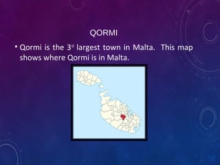 QORMI
• Qormi is the 3rd
largest town in Malta. This map
shows where Qormi is in Malta.
 