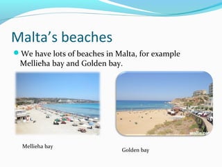 Malta’s beaches
We have lots of beaches in Malta, for example
Mellieħa bay and Golden bay.
Mellieha bay
Golden bay
 