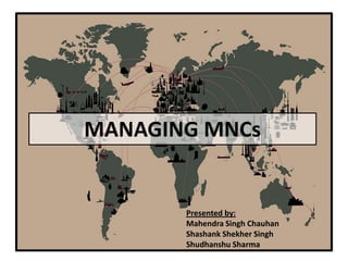 MANAGING MNCs

Presented by:
Mahendra Singh Chauhan
Shashank Shekher Singh
Shudhanshu Sharma

 
