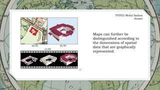 6
Maps can further be
distinguished according to
the dimensions of spatial
data that are graphically
represented.
TYIT02 Mohd Sadam
Ansari
 