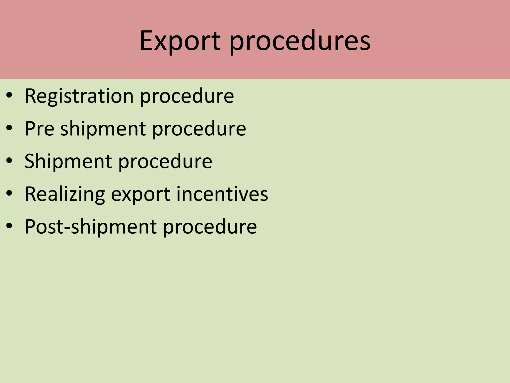 Export procedures
• Registration procedure
• Pre shipment procedure
• Shipment procedure
• Realizing export incentives
• Post-shipment procedure
 