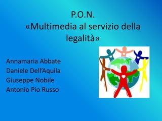P.O.N.
«Multimedia al servizio della
legalità»
Annamaria Abbate
Daniele Dell’Aquila
Giuseppe Nobile
Antonio Pio Russo
 