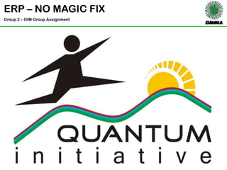 ERP – NO MAGIC FIX Group 2 – OIM Group Assignment OMNIA QUANTUM INITIATIVE 