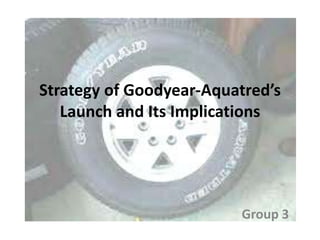 Strategy of Goodyear-Aquatred’s
   Launch and Its Implications




                         Group 3
 