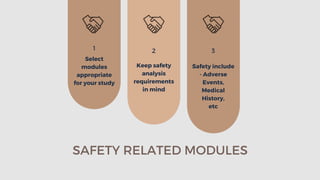 SAFETY RELATED MODULES
1
Select
modules
appropriate
for your study
2
Keep safety
analysis
requirements
in mind
3
Safety include
- Adverse
Events,
Medical
History,
etc
 