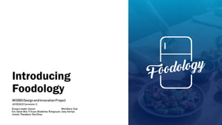 Introducing
Foodology
GroupLeader:Aaron Members:Sue
Xin,Seow Wei,YiXuan,Madeline,Rongxuan,Joey,Kerlyn,
Jiawei,Theodore,HanZhuo
IM3080DesignandInnovationProject
(AY2020/21 Semester1)
 