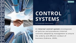 An inte rn al c ontrol sy stem en compasses
al l policies and p roc edures ( internal
controls) adopted by managemen t to en sure
th e orderly and efficient con duct of
busin ess ( Cabrera, 20 20) .
CONTROL
SYSTEMS
In Corporate Governance
PG 3/62
 