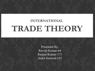 INTERNATIONAL

TRADE THEORY
Presented By,
Ravish Kumar-64
Ranjan Kumar-171
Ankit Semwal-125

 