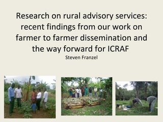 Research on rural advisory services: recent findings from our work on farmer to farmer dissemination and the way forward for ICRAF  Steven Franzel 