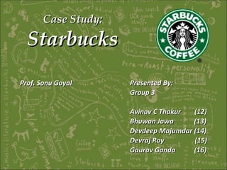 Case Study:  Starbucks Presented By: Group 3 Avinav C Thakur  (12) Bhuwan Jawa  (13) Devdeep Majumdar (14) Devraj Roy  (15) Gaurav Ganda  (16) Prof. Sonu Goyal 
