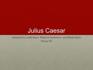 Julius Caesar 
Designed by Lucille Byers, Rebecca Hutchinson, and Mikala Martin 
(Group 45) 
 