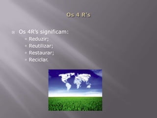 Os 4 R’sOs 4R’s significam:Reduzir;Reutilizar;Restaurar;Reciclar.