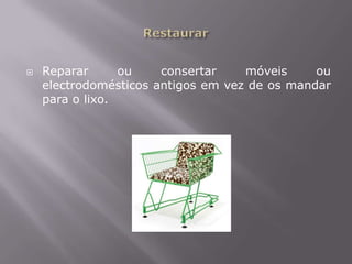 RestaurarReparar ou consertar móveis ou electrodomésticos antigos em vez de os mandar para o lixo.