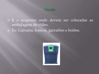 VerdeE o ecoponto onde devem ser colocadas as embalagens de vidro.Ex: Garrafas, frascos, garrafões e boiões.