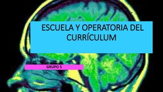 ESCUELA Y OPERATORIA DEL
CURRÍCULUM
GRUPO 5
 