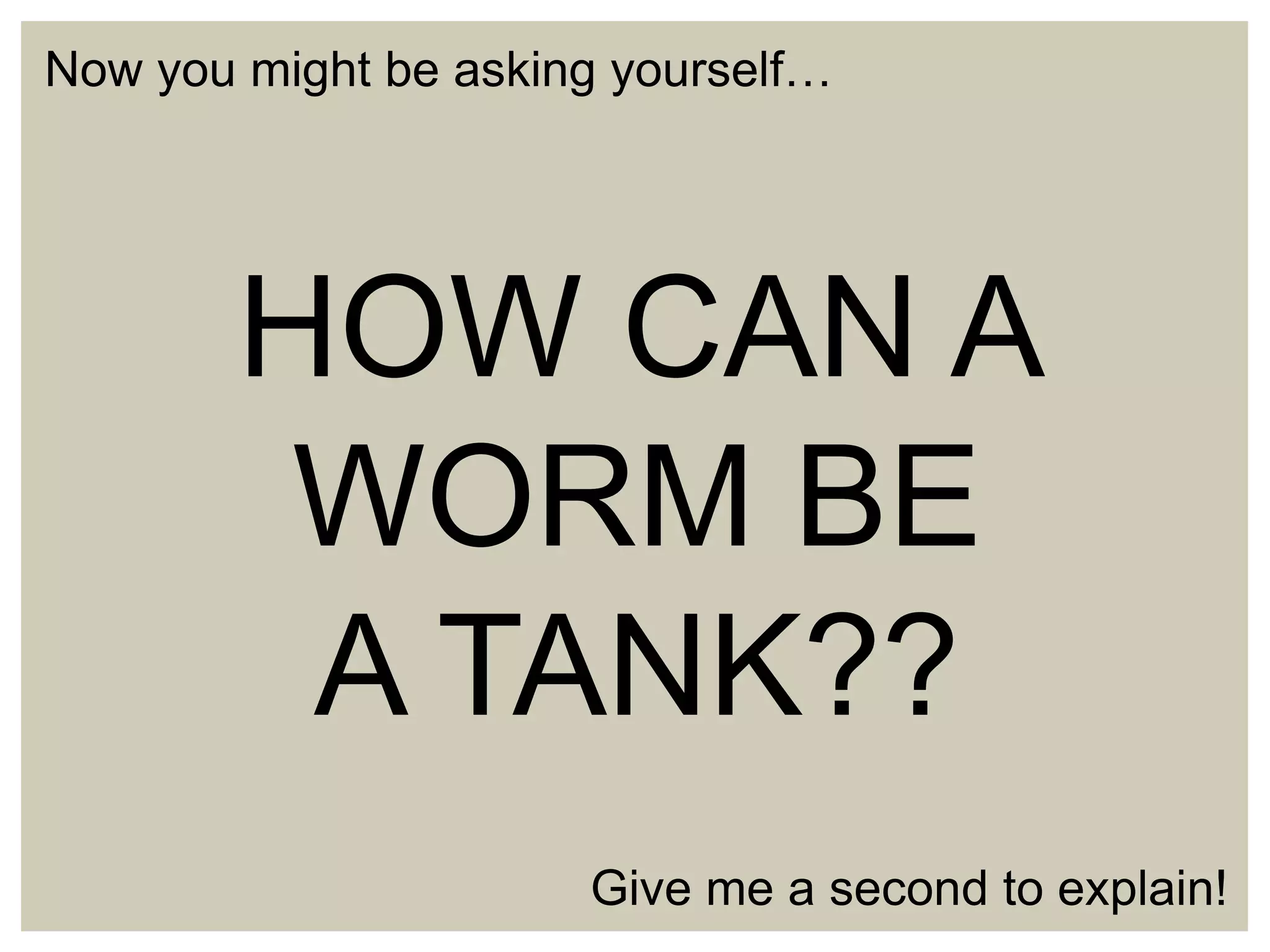 Now you might be asking yourself…

HOW CAN A
WORM BE
A TANK??
Give me a second to explain!

 