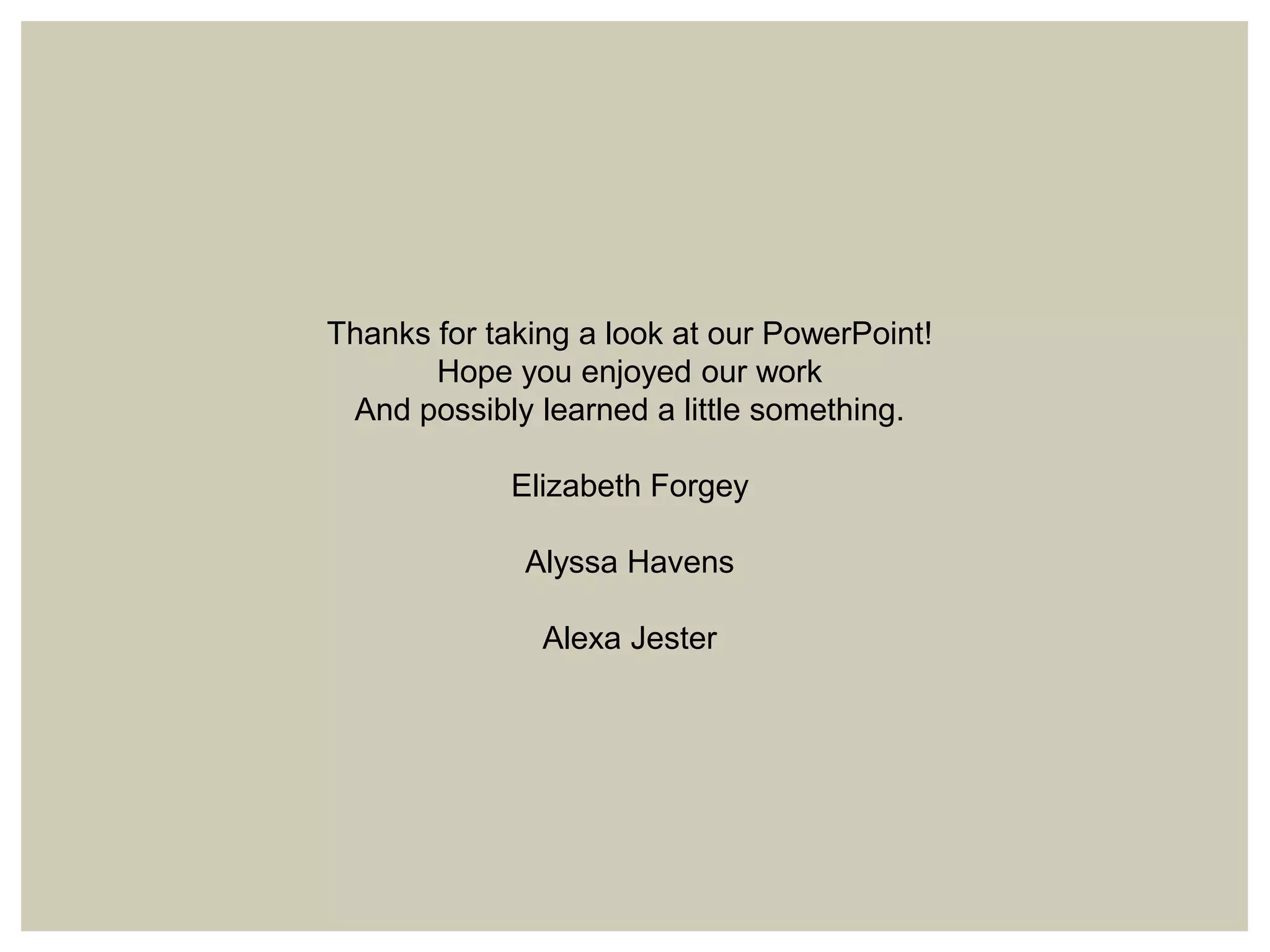 Thanks for taking a look at our PowerPoint!
Hope you enjoyed our work
And possibly learned a little something.
Elizabeth Forgey
Alyssa Havens
Alexa Jester

 