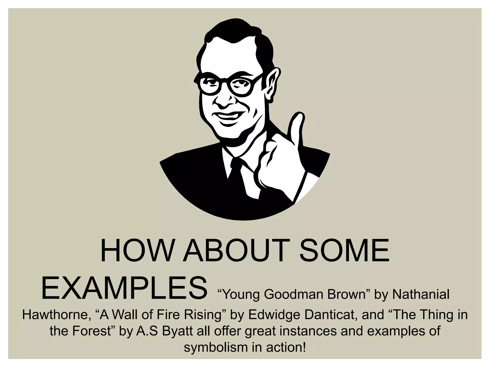 HOW ABOUT SOME
EXAMPLES “Young Goodman Brown” by Nathanial
Hawthorne, “A Wall of Fire Rising” by Edwidge Danticat, and “The Thing in
the Forest” by A.S Byatt all offer great instances and examples of
symbolism in action!

 
