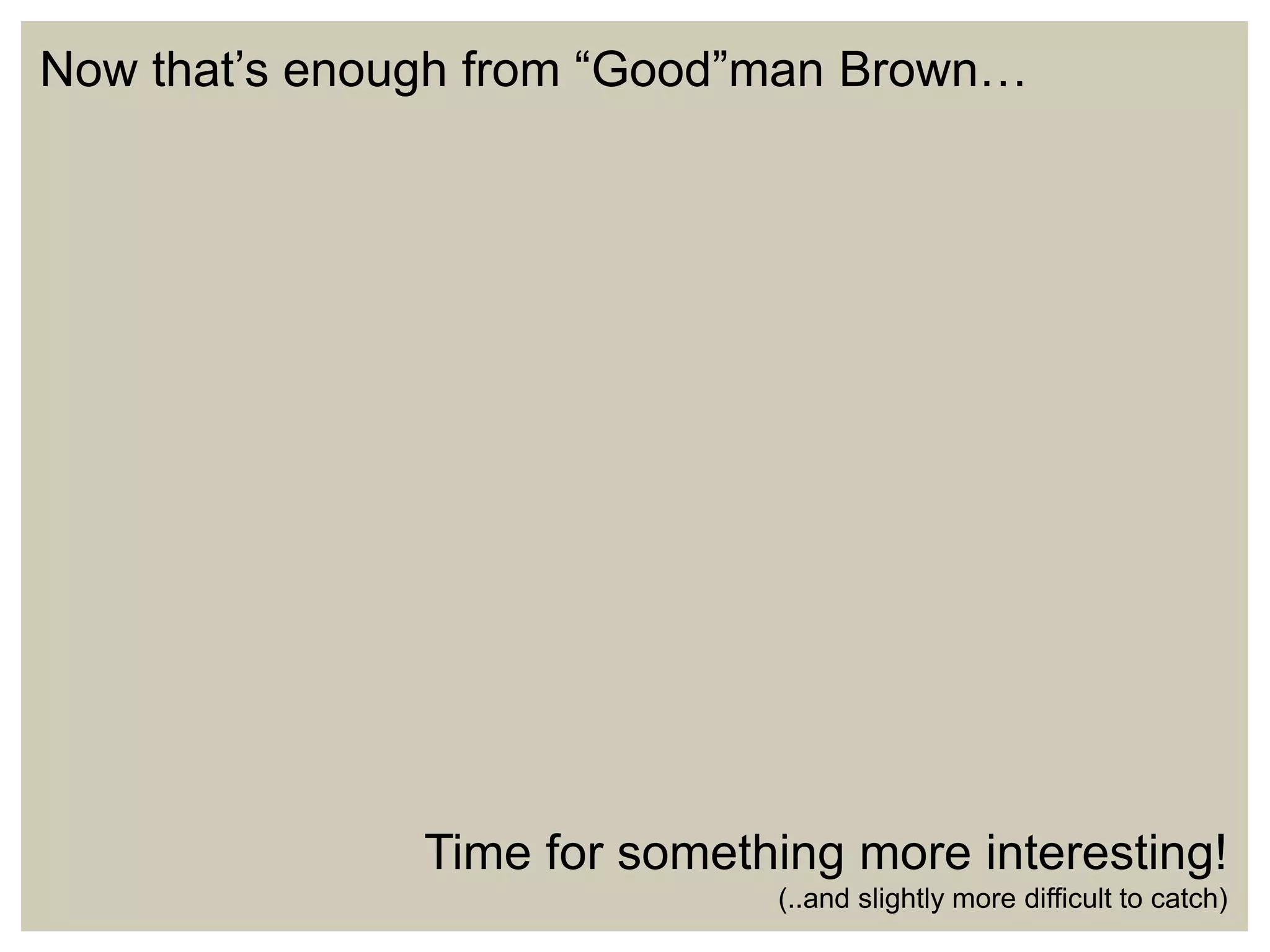 Now that’s enough from “Good”man Brown…

Time for something more interesting!
(..and slightly more difficult to catch)

 