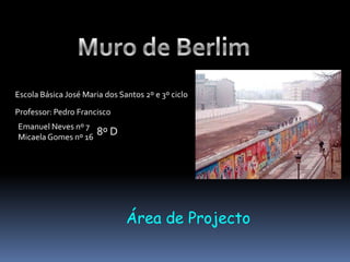 Muro de Berlim Escola Básica José Maria dos Santos 2º e 3º ciclo Professor: Pedro Francisco Emanuel Neves nº 7Micaela Gomes nº 16 8º D Área de Projecto 