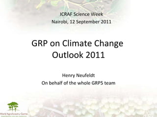 GRP on Climate Change  Outlook 2011 Henry Neufeldt On behalf of the whole GRP5 team ICRAF Science Week Nairobi, 12 September 2011 
